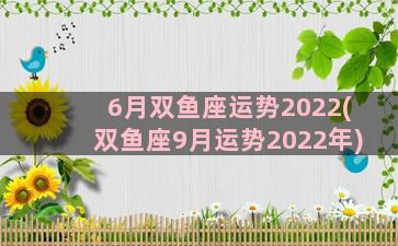 6月双鱼座运势2022(双鱼座9月运势2022年)