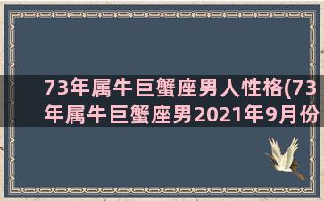 73年属牛巨蟹座男人性格(73年属牛巨蟹座男2021年9月份运势)