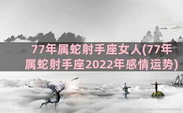 77年属蛇射手座女人(77年属蛇射手座2022年感情运势)