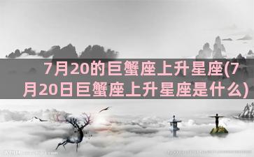 7月20的巨蟹座上升星座(7月20日巨蟹座上升星座是什么)