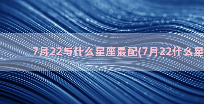 7月22与什么星座最配(7月22什么星座的人)