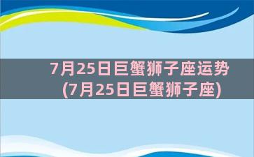 7月25日巨蟹狮子座运势(7月25日巨蟹狮子座)