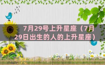 7月29号上升星座（7月29日出生的人的上升星座）