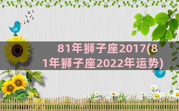 81年狮子座2017(81年狮子座2022年运势)