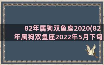 82年属狗双鱼座2020(82年属狗双鱼座2022年5月下旬财运)