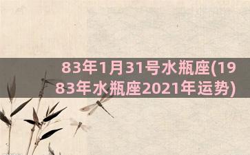 83年1月31号水瓶座(1983年水瓶座2021年运势)