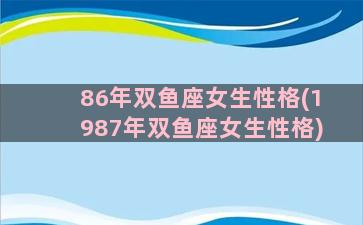 86年双鱼座女生性格(1987年双鱼座女生性格)