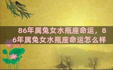 86年属兔女水瓶座命运，86年属兔女水瓶座命运怎么样