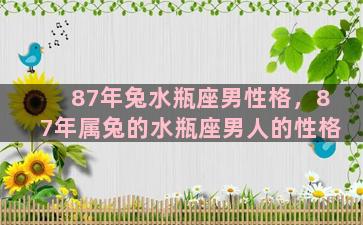 87年兔水瓶座男性格，87年属兔的水瓶座男人的性格