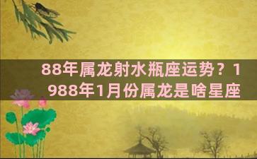 88年属龙射水瓶座运势？1988年1月份属龙是啥星座