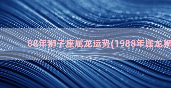 88年狮子座属龙运势(1988年属龙狮子座男)