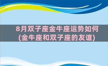 8月双子座金牛座运势如何(金牛座和双子座的友谊)