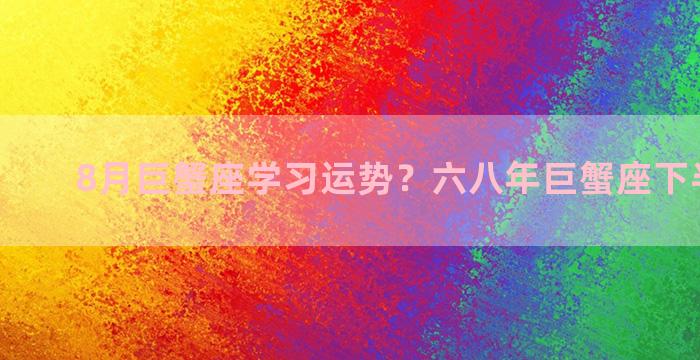 8月巨蟹座学习运势？六八年巨蟹座下半年运势