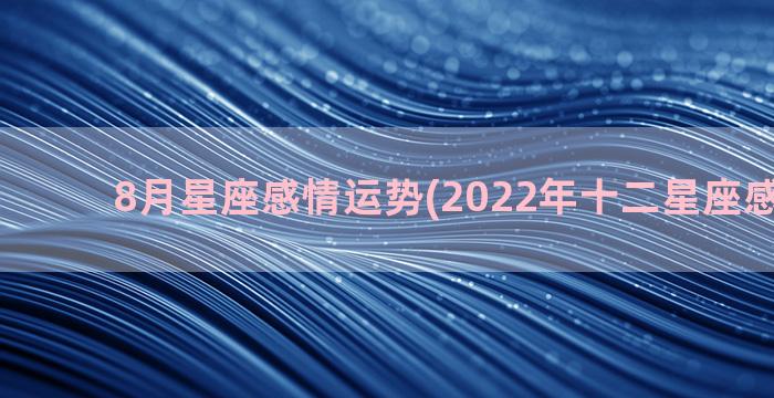 8月星座感情运势(2022年十二星座感情运势)