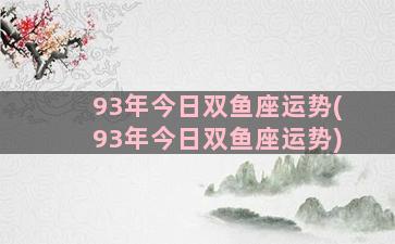 93年今日双鱼座运势(93年今日双鱼座运势)