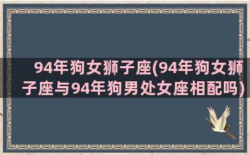 94年狗女狮子座(94年狗女狮子座与94年狗男处女座相配吗)