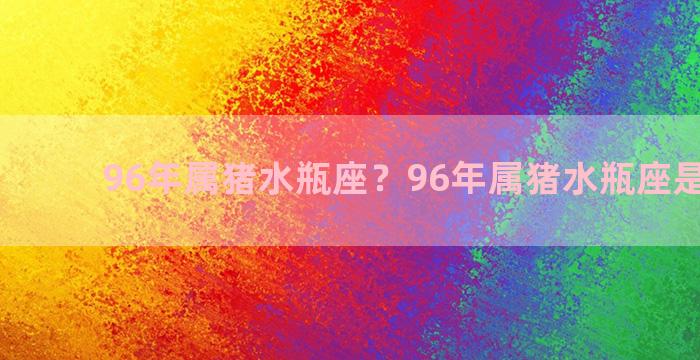 96年属猪水瓶座？96年属猪水瓶座是几月份