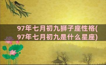 97年七月初九狮子座性格(97年七月初九是什么星座)