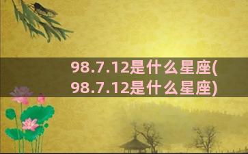 98.7.12是什么星座(98.7.12是什么星座)