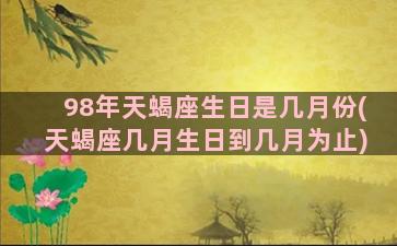 98年天蝎座生日是几月份(天蝎座几月生日到几月为止)