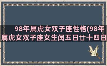 98年属虎女双子座性格(98年属虎女双子座女生闰五日廿十四日出生一生命运)