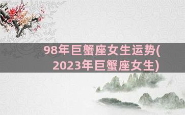 98年巨蟹座女生运势(2023年巨蟹座女生)