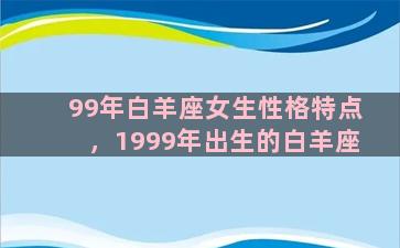 99年白羊座女生性格特点，1999年出生的白羊座