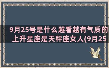 9月25号是什么越看越有气质的上升星座是天秤座女人(9月25号是什么日子)