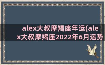 alex大叔摩羯座年运(alex大叔摩羯座2022年6月运势)