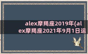 alex摩羯座2019年(alex摩羯座2021年9月1日运势)