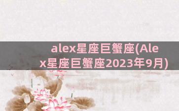 alex星座巨蟹座(Alex星座巨蟹座2023年9月)