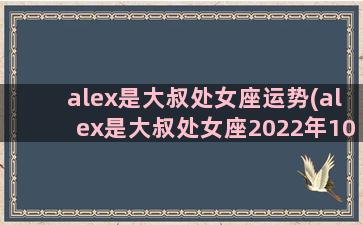 alex是大叔处女座运势(alex是大叔处女座2022年10月运势)