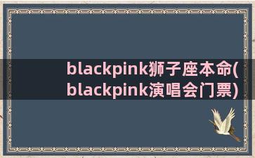 blackpink狮子座本命(blackpink演唱会门票)