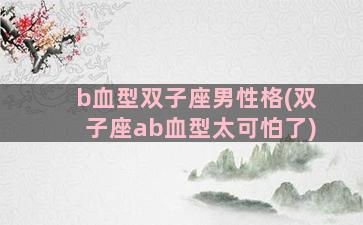 b血型双子座男性格(双子座ab血型太可怕了)