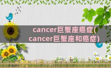 cancer巨蟹座癌症(cancer巨蟹座和癌症)