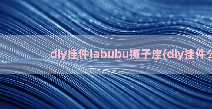 diy挂件labubu狮子座(diy挂件公仔)