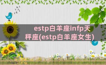 estp白羊座infp天秤座(estp白羊座女生)