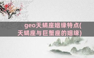 geo天蝎座姻缘特点(天蝎座与巨蟹座的姻缘)