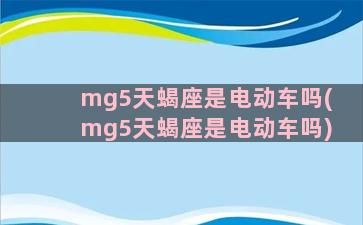 mg5天蝎座是电动车吗(mg5天蝎座是电动车吗)