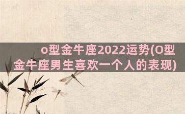 o型金牛座2022运势(O型金牛座男生喜欢一个人的表现)