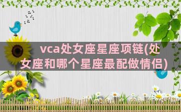 vca处女座星座项链(处女座和哪个星座最配做情侣)