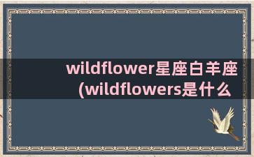 wildflower星座白羊座(wildflowers是什么意思)