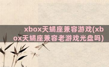 xbox天蝎座兼容游戏(xbox天蝎座兼容老游戏光盘吗)