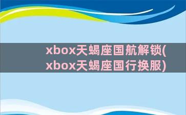 xbox天蝎座国航解锁(xbox天蝎座国行换服)