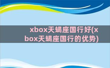 xbox天蝎座国行好(xbox天蝎座国行的优势)