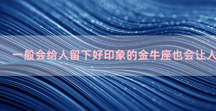 一般会给人留下好印象的金牛座也会让人感到反感吗