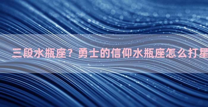 三段水瓶座？勇士的信仰水瓶座怎么打星灵挑战条件