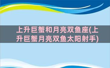 上升巨蟹和月亮双鱼座(上升巨蟹月亮双鱼太阳射手)