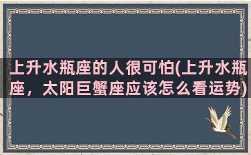 上升水瓶座的人很可怕(上升水瓶座，太阳巨蟹座应该怎么看运势)