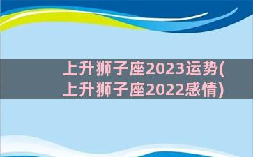 上升狮子座2023运势(上升狮子座2022感情)